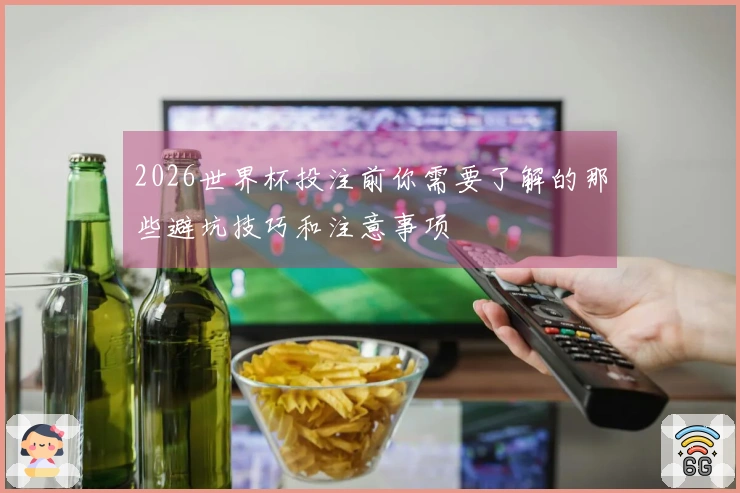 2026世界杯投注前你需要了解的那些避坑技巧和注意事项
