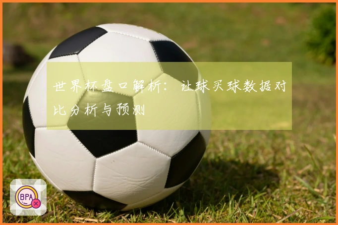 世界杯盘口解析：让球买球数据对比分析与预测
