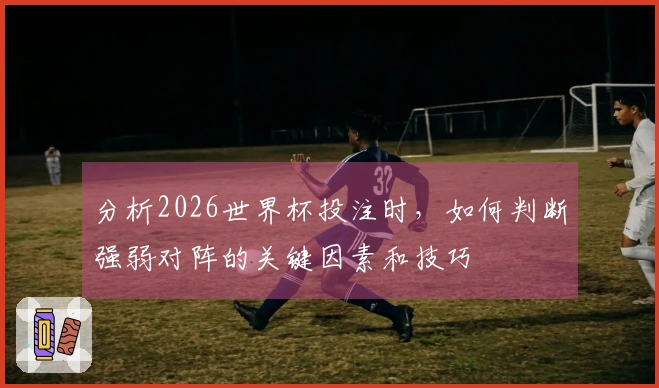 分析2026世界杯投注时，如何判断强弱对阵的关键因素和技巧
