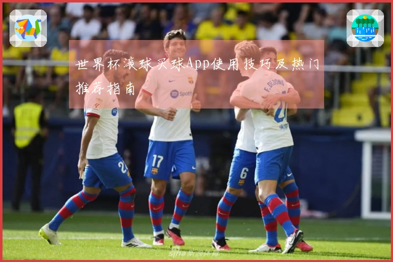 世界杯滚球买球App使用技巧及热门推荐指南